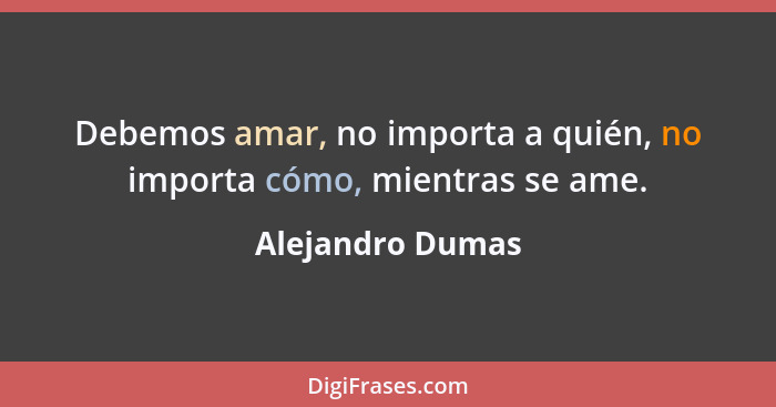 Debemos amar, no importa a quién, no importa cómo, mientras se ame.... - Alejandro Dumas