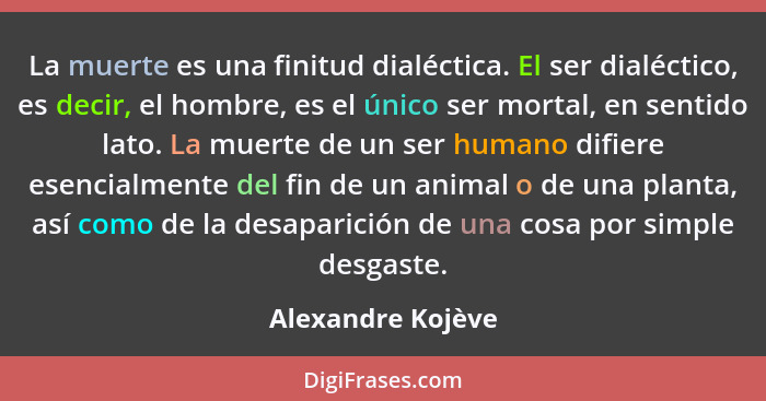 La muerte es una finitud dialéctica. El ser dialéctico, es decir, el hombre, es el único ser mortal, en sentido lato. La muerte de... - Alexandre Kojève