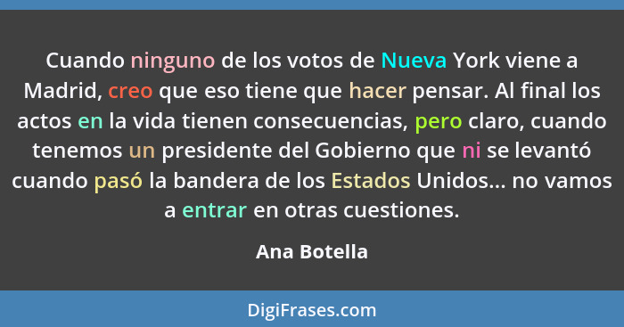 Cuando ninguno de los votos de Nueva York viene a Madrid, creo que eso tiene que hacer pensar. Al final los actos en la vida tienen cons... - Ana Botella