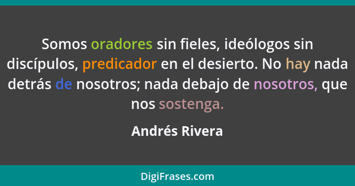 Somos oradores sin fieles, ideólogos sin discípulos, predicador en el desierto. No hay nada detrás de nosotros; nada debajo de nosotro... - Andrés Rivera