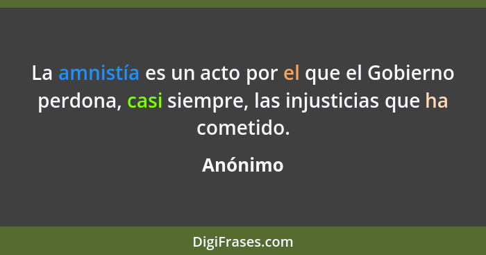 La amnistía es un acto por el que el Gobierno perdona, casi siempre, las injusticias que ha cometido.... - Anónimo