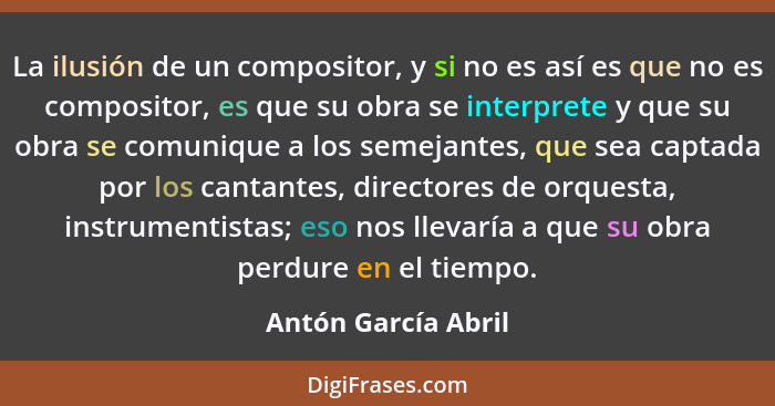 La ilusión de un compositor, y si no es así es que no es compositor, es que su obra se interprete y que su obra se comunique a lo... - Antón García Abril
