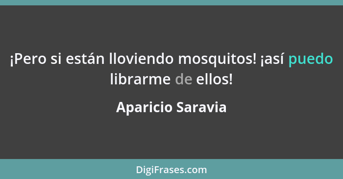 ¡Pero si están lloviendo mosquitos! ¡así puedo librarme de ellos!... - Aparicio Saravia