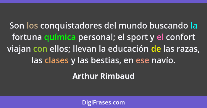 Son los conquistadores del mundo buscando la fortuna química personal; el sport y el confort viajan con ellos; llevan la educación de... - Arthur Rimbaud