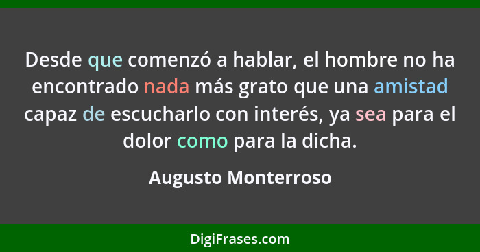 Desde que comenzó a hablar, el hombre no ha encontrado nada más grato que una amistad capaz de escucharlo con interés, ya sea par... - Augusto Monterroso