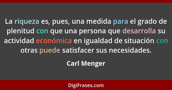 La riqueza es, pues, una medida para el grado de plenitud con que una persona que desarrolla su actividad económica en igualdad de situa... - Carl Menger