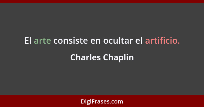 El arte consiste en ocultar el artificio.... - Charles Chaplin
