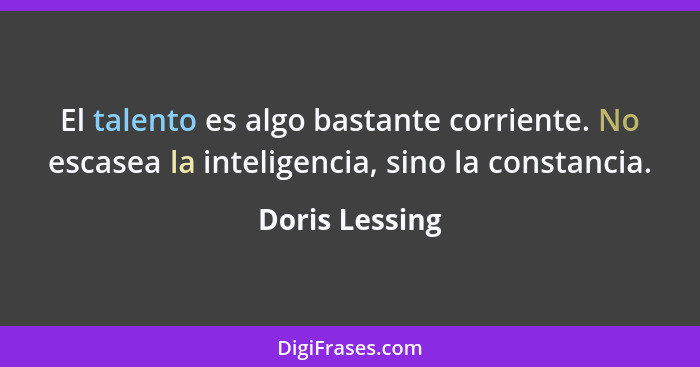 El talento es algo bastante corriente. No escasea la inteligencia, sino la constancia.... - Doris Lessing