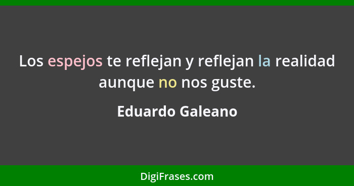 Los espejos te reflejan y reflejan la realidad aunque no nos guste.... - Eduardo Galeano