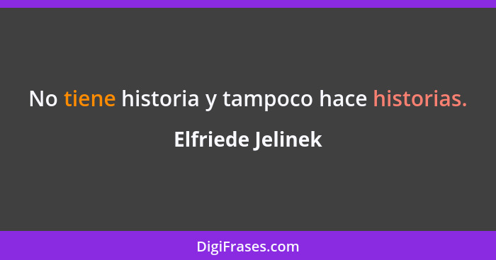 No tiene historia y tampoco hace historias.... - Elfriede Jelinek