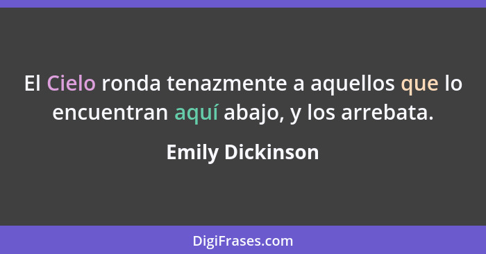 El Cielo ronda tenazmente a aquellos que lo encuentran aquí abajo, y los arrebata.... - Emily Dickinson