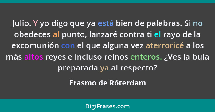 Julio. Y yo digo que ya está bien de palabras. Si no obedeces al punto, lanzaré contra ti el rayo de la excomunión con el que alg... - Erasmo de Róterdam