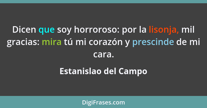 Dicen que soy horroroso: por la lisonja, mil gracias: mira tú mi corazón y prescinde de mi cara.... - Estanislao del Campo