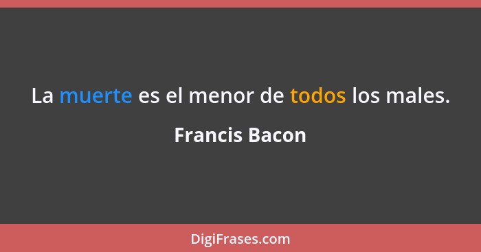 La muerte es el menor de todos los males.... - Francis Bacon