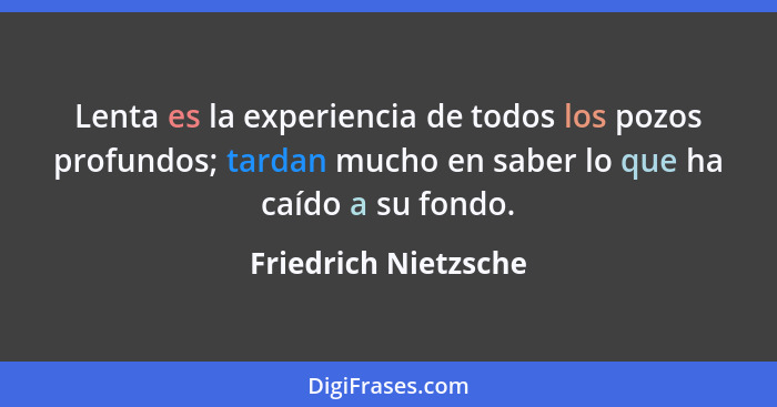 Lenta es la experiencia de todos los pozos profundos; tardan mucho en saber lo que ha caído a su fondo.... - Friedrich Nietzsche