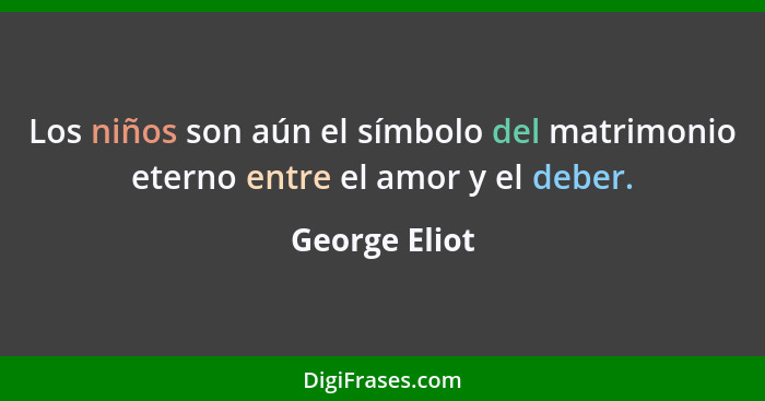 Los niños son aún el símbolo del matrimonio eterno entre el amor y el deber.... - George Eliot