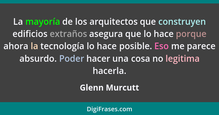 La mayoría de los arquitectos que construyen edificios extraños asegura que lo hace porque ahora la tecnología lo hace posible. Eso me... - Glenn Murcutt