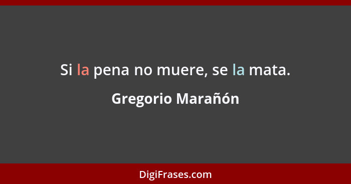 Si la pena no muere, se la mata.... - Gregorio Marañón