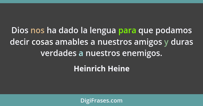 Dios nos ha dado la lengua para que podamos decir cosas amables a nuestros amigos y duras verdades a nuestros enemigos.... - Heinrich Heine