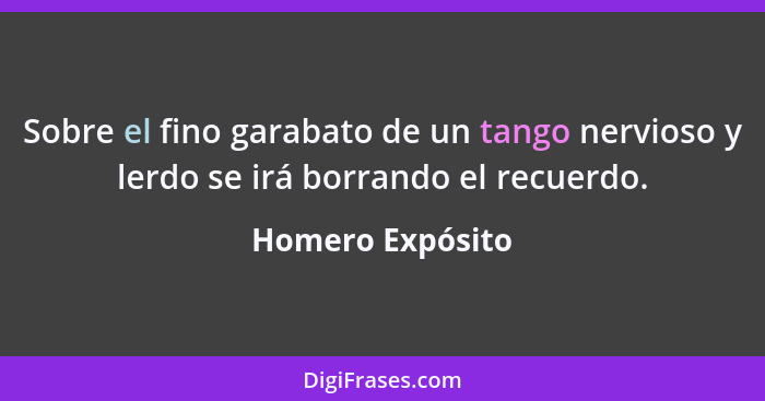 Sobre el fino garabato de un tango nervioso y lerdo se irá borrando el recuerdo.... - Homero Expósito