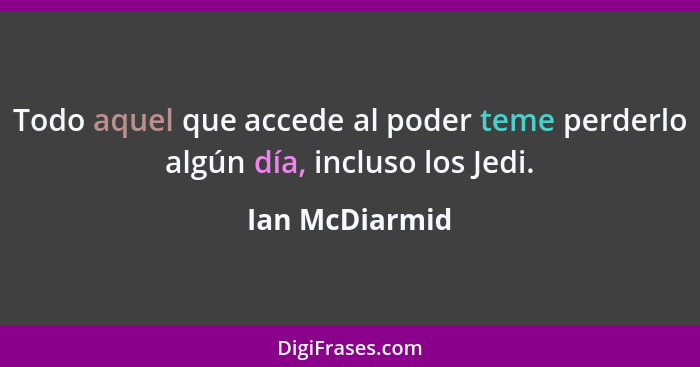 Todo aquel que accede al poder teme perderlo algún día, incluso los Jedi.... - Ian McDiarmid