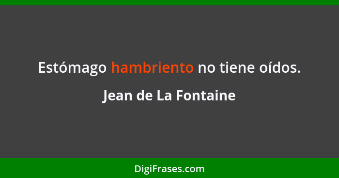 Estómago hambriento no tiene oídos.... - Jean de La Fontaine