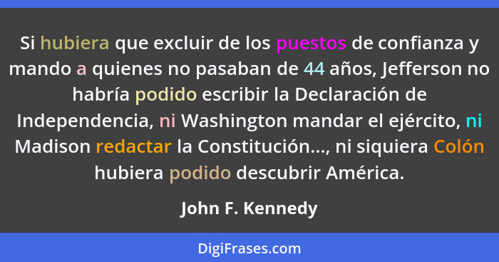 Si hubiera que excluir de los puestos de confianza y mando a quienes no pasaban de 44 años, Jefferson no habría podido escribir la D... - John F. Kennedy