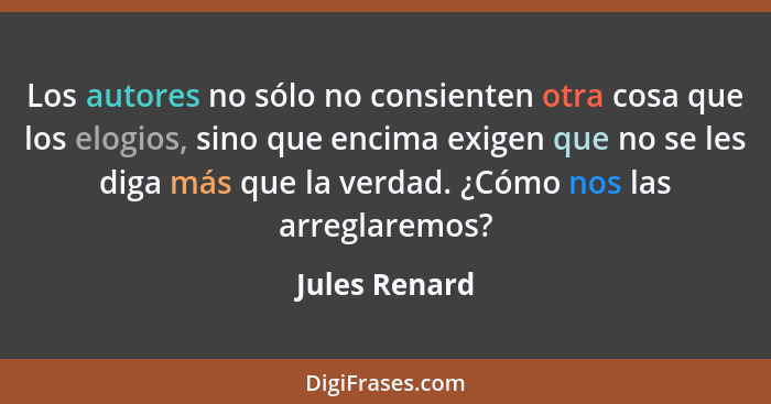 Los autores no sólo no consienten otra cosa que los elogios, sino que encima exigen que no se les diga más que la verdad. ¿Cómo nos las... - Jules Renard