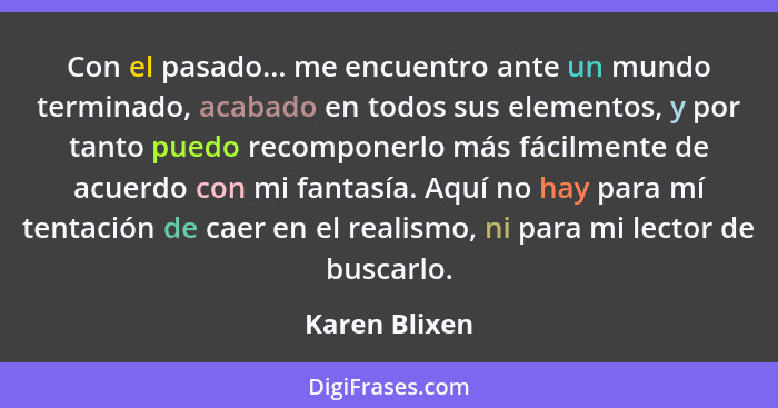 Con el pasado... me encuentro ante un mundo terminado, acabado en todos sus elementos, y por tanto puedo recomponerlo más fácilmente de... - Karen Blixen