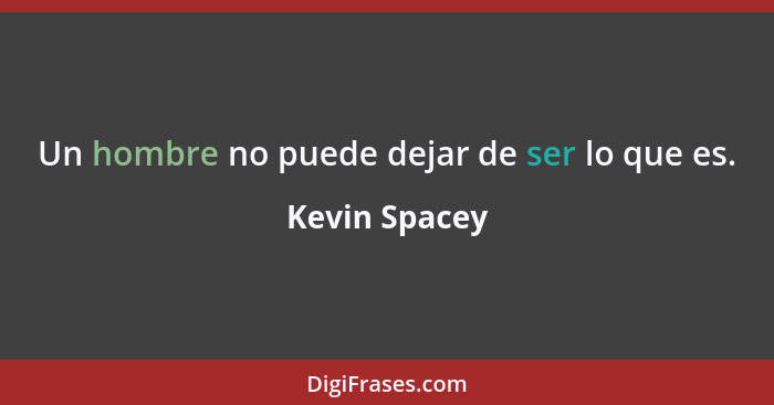 Un hombre no puede dejar de ser lo que es.... - Kevin Spacey