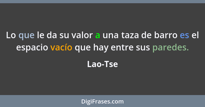 Lo que le da su valor a una taza de barro es el espacio vacío que hay entre sus paredes.... - Lao-Tse