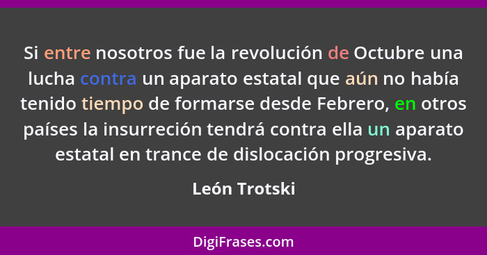 Si entre nosotros fue la revolución de Octubre una lucha contra un aparato estatal que aún no había tenido tiempo de formarse desde Feb... - León Trotski