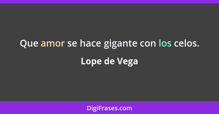 Que amor se hace gigante con los celos.... - Lope de Vega