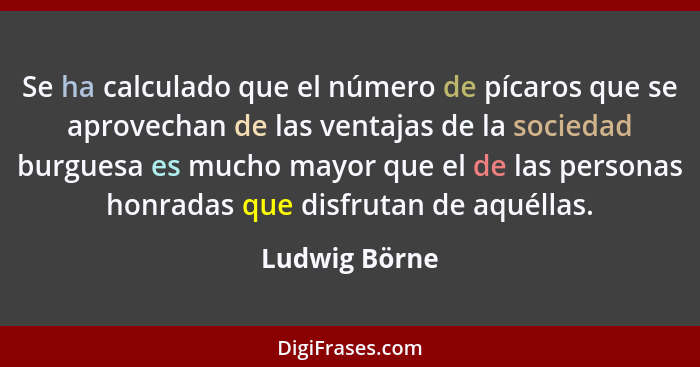 Se ha calculado que el número de pícaros que se aprovechan de las ventajas de la sociedad burguesa es mucho mayor que el de las persona... - Ludwig Börne