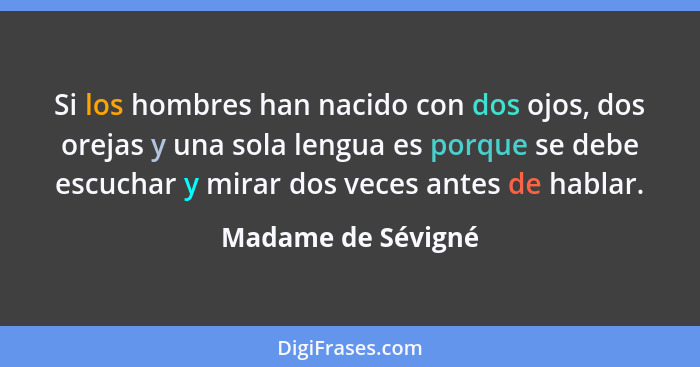 Si los hombres han nacido con dos ojos, dos orejas y una sola lengua es porque se debe escuchar y mirar dos veces antes de hablar.... - Madame de Sévigné