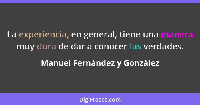 La experiencia, en general, tiene una manera muy dura de dar a conocer las verdades.... - Manuel Fernández y González
