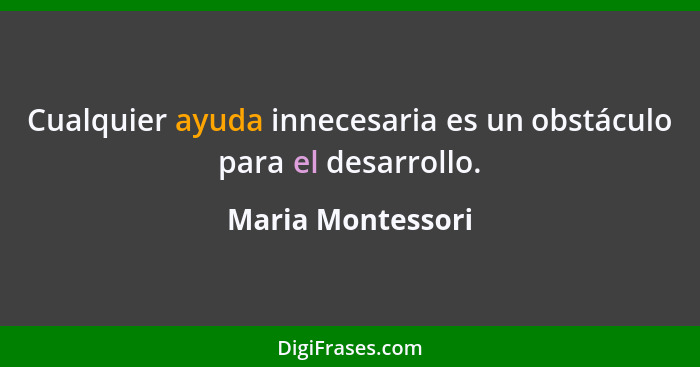 Cualquier ayuda innecesaria es un obstáculo para el desarrollo.... - Maria Montessori