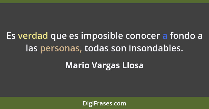Es verdad que es imposible conocer a fondo a las personas, todas son insondables.... - Mario Vargas Llosa