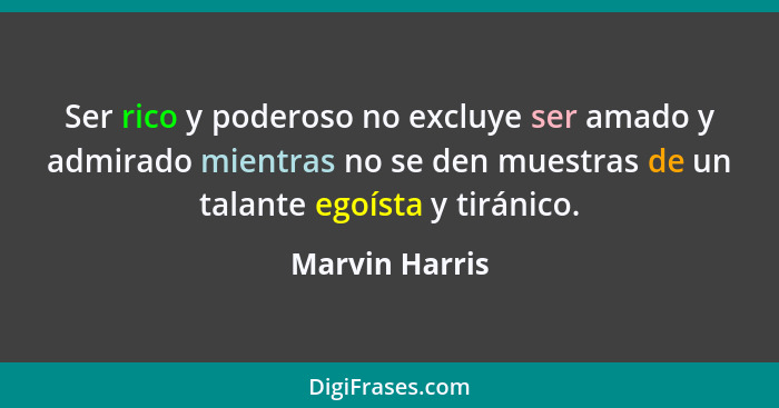 Ser rico y poderoso no excluye ser amado y admirado mientras no se den muestras de un talante egoísta y tiránico.... - Marvin Harris