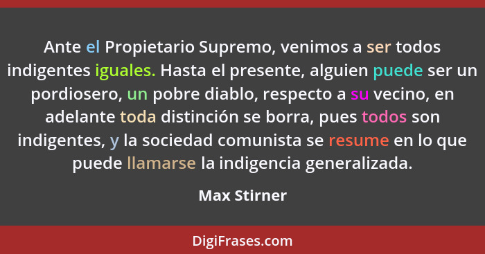 Ante el Propietario Supremo, venimos a ser todos indigentes iguales. Hasta el presente, alguien puede ser un pordiosero, un pobre diablo... - Max Stirner
