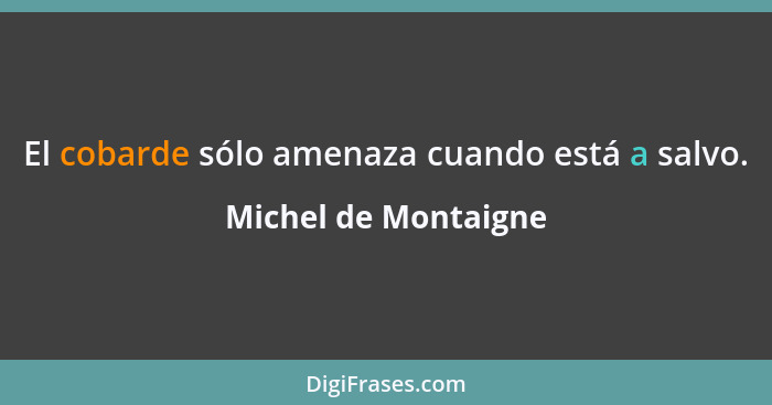 El cobarde sólo amenaza cuando está a salvo.... - Michel de Montaigne