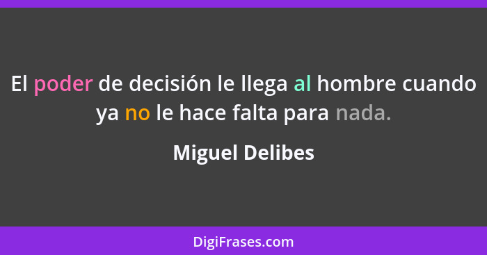 El poder de decisión le llega al hombre cuando ya no le hace falta para nada.... - Miguel Delibes