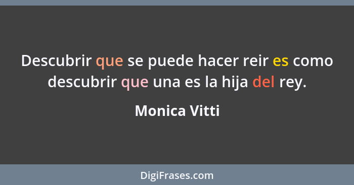 Descubrir que se puede hacer reir es como descubrir que una es la hija del rey.... - Monica Vitti