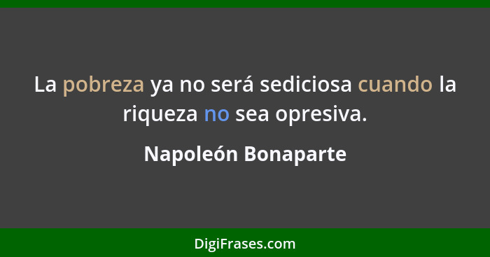 La pobreza ya no será sediciosa cuando la riqueza no sea opresiva.... - Napoleón Bonaparte