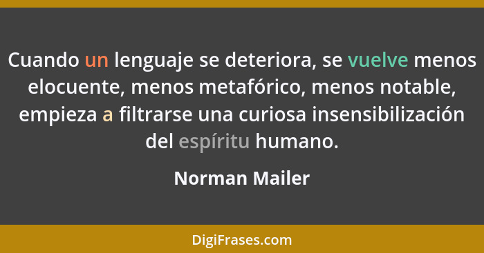 Cuando un lenguaje se deteriora, se vuelve menos elocuente, menos metafórico, menos notable, empieza a filtrarse una curiosa insensibi... - Norman Mailer
