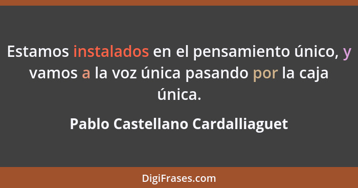 Estamos instalados en el pensamiento único, y vamos a la voz única pasando por la caja única.... - Pablo Castellano Cardalliaguet