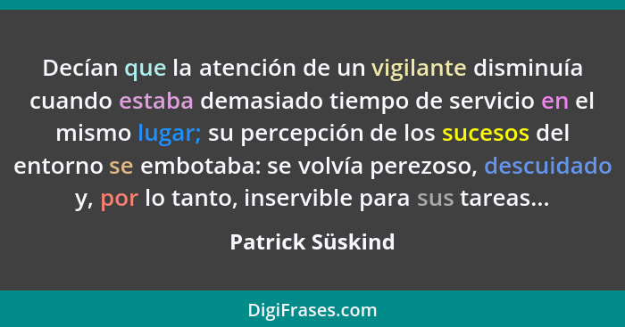 Decían que la atención de un vigilante disminuía cuando estaba demasiado tiempo de servicio en el mismo lugar; su percepción de los... - Patrick Süskind