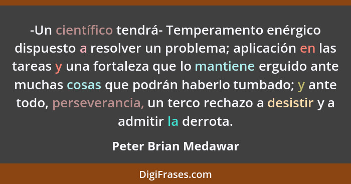 -Un científico tendrá- Temperamento enérgico dispuesto a resolver un problema; aplicación en las tareas y una fortaleza que lo m... - Peter Brian Medawar