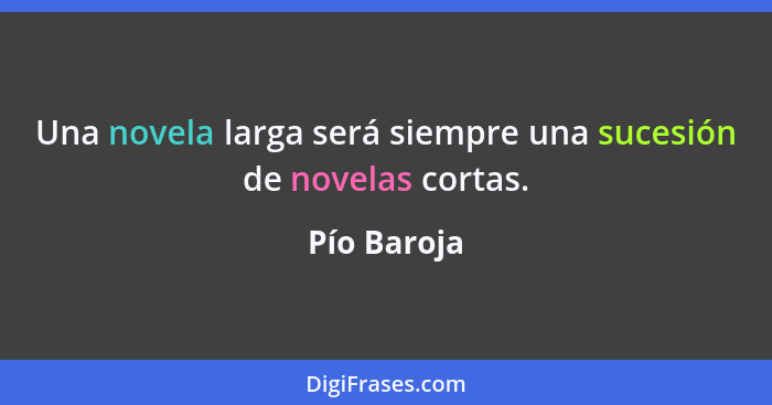 Una novela larga será siempre una sucesión de novelas cortas.... - Pío Baroja