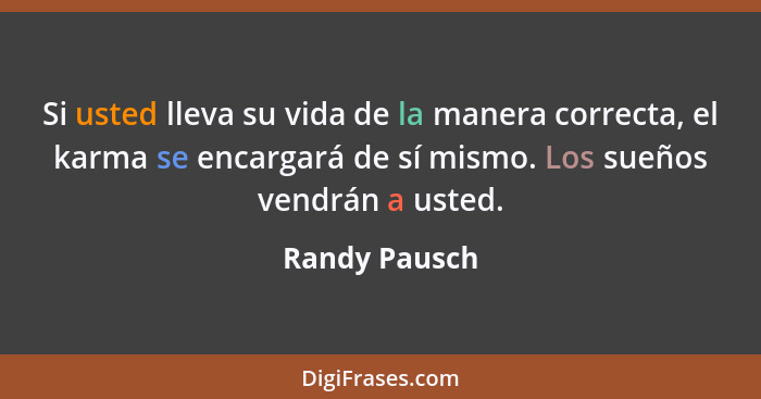 Si usted lleva su vida de la manera correcta, el karma se encargará de sí mismo. Los sueños vendrán a usted.... - Randy Pausch